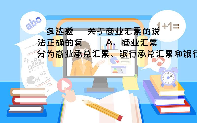 [多选题] 关于商业汇票的说法正确的有( )A、商业汇票分为商业承兑汇票、银行承兑汇票和银行汇票A、商业汇票分为商业承兑汇票、银行承兑汇票和银行汇票三类B、出票人不得签发无对价的