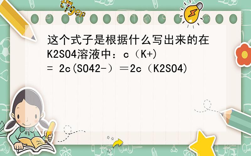 这个式子是根据什么写出来的在K2SO4溶液中：c（K+)= 2c(SO42-）＝2c（K2SO4)