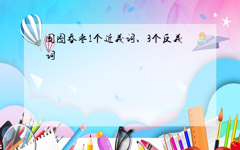 囫囵吞枣1个近义词、3个反义词