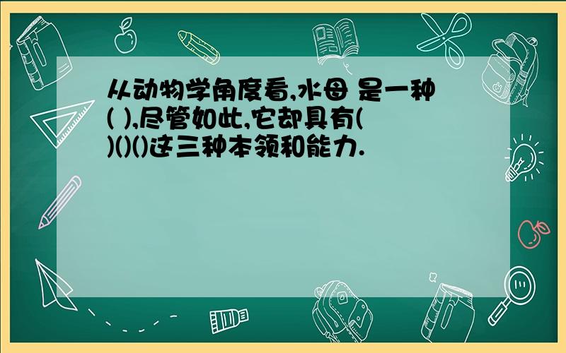 从动物学角度看,水母 是一种( ),尽管如此,它却具有()()()这三种本领和能力.