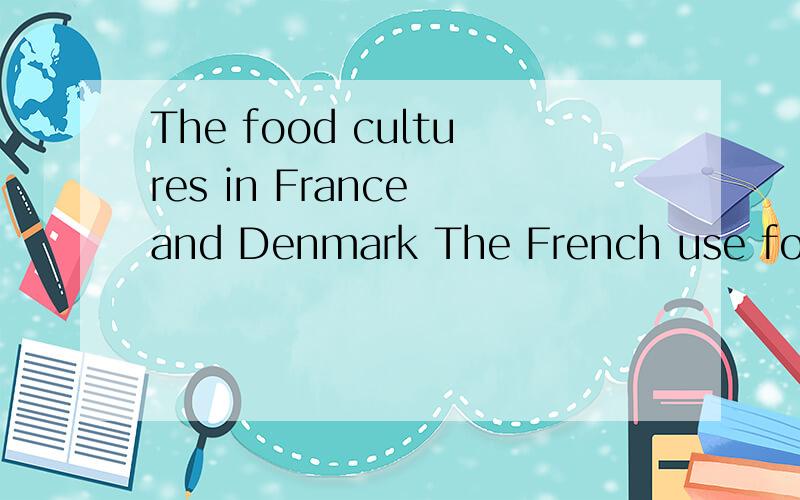 The food cultures in France and Denmark The French use food more intensively as a means of communication,because they share a code in which both food and language play an important role.The mastery of the shades of the French language and the appreci