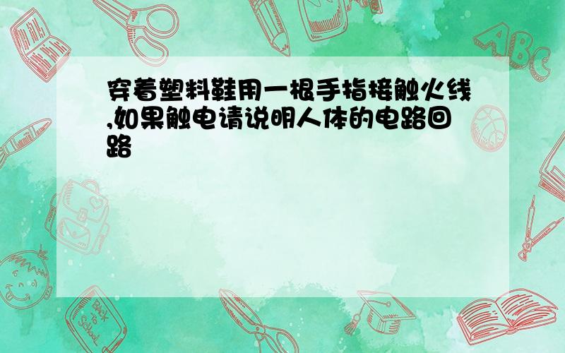 穿着塑料鞋用一根手指接触火线,如果触电请说明人体的电路回路