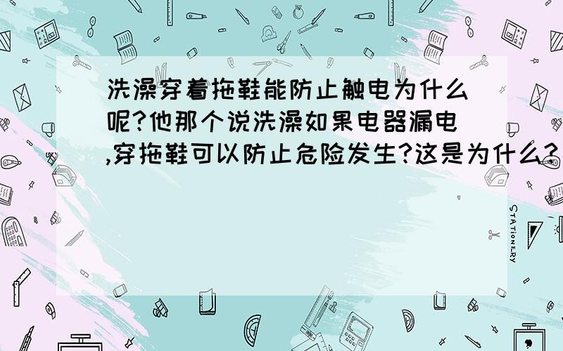 洗澡穿着拖鞋能防止触电为什么呢?他那个说洗澡如果电器漏电,穿拖鞋可以防止危险发生?这是为什么?