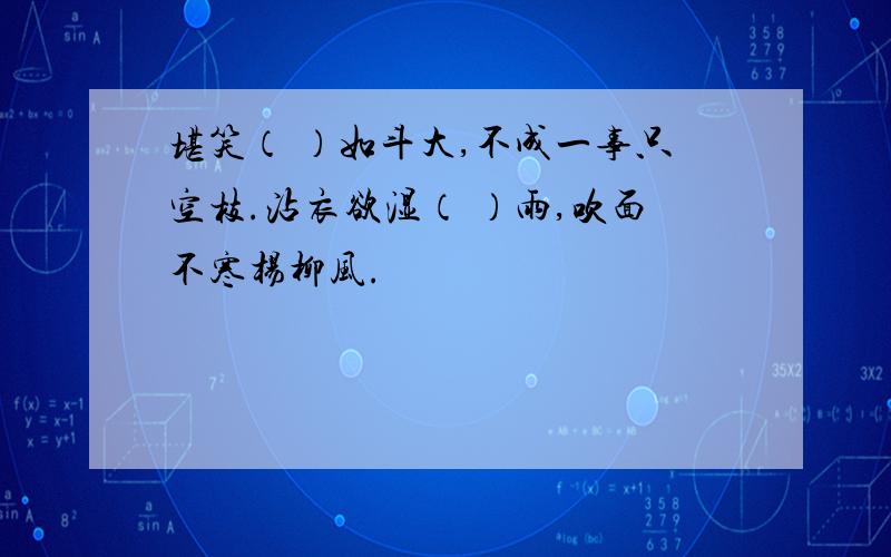 堪笑（ ）如斗大,不成一事只空枝.沾衣欲湿（ ）雨,吹面不寒杨柳风.