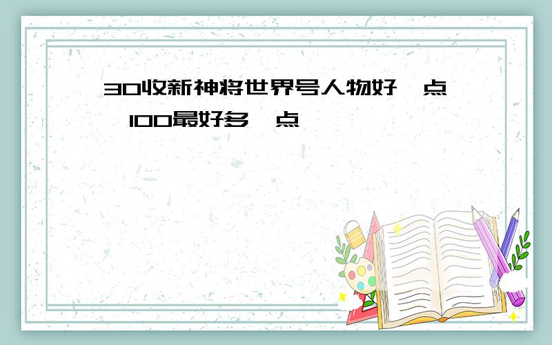 30收新神将世界号人物好一点,100最好多一点