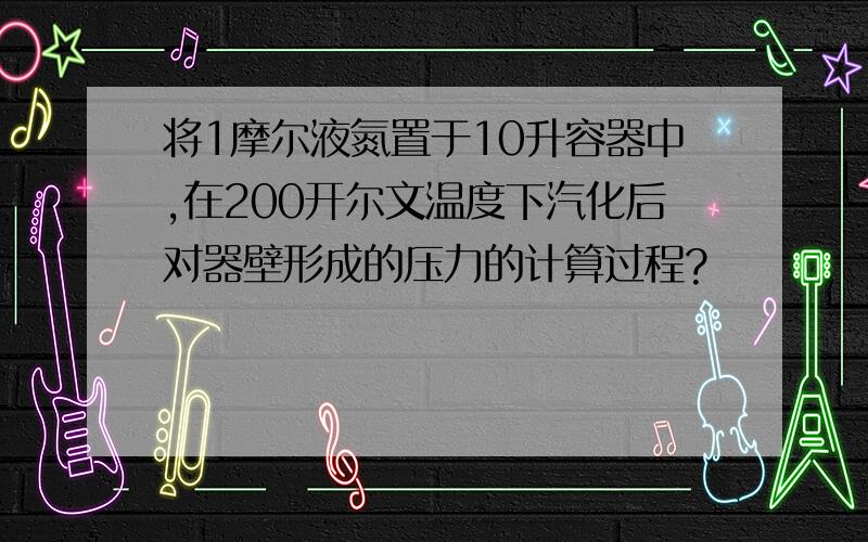 将1摩尔液氮置于10升容器中,在200开尔文温度下汽化后对器壁形成的压力的计算过程?