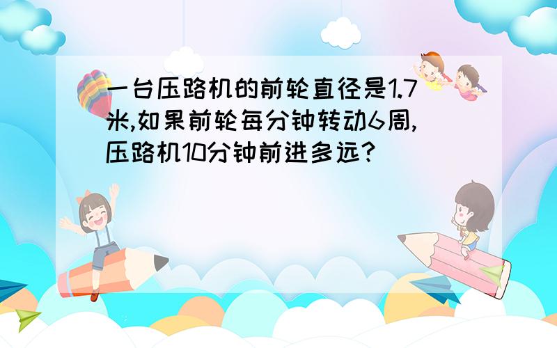 一台压路机的前轮直径是1.7米,如果前轮每分钟转动6周,压路机10分钟前进多远?