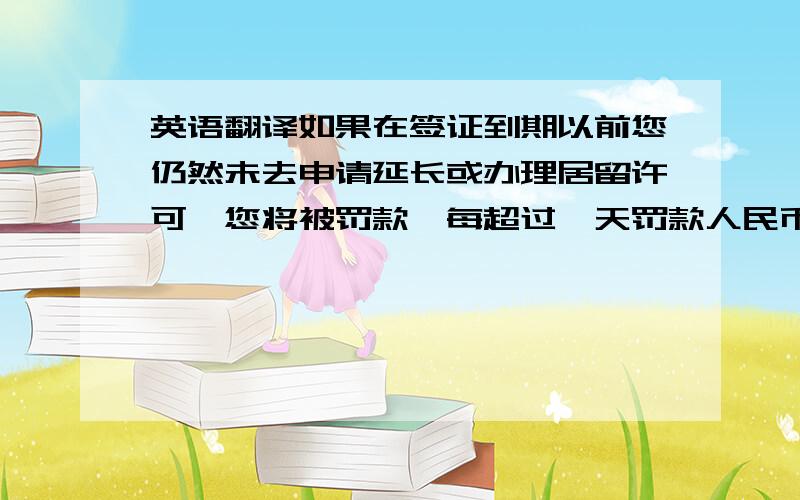 英语翻译如果在签证到期以前您仍然未去申请延长或办理居留许可,您将被罚款,每超过一天罚款人民币500元,最高额度5000元.