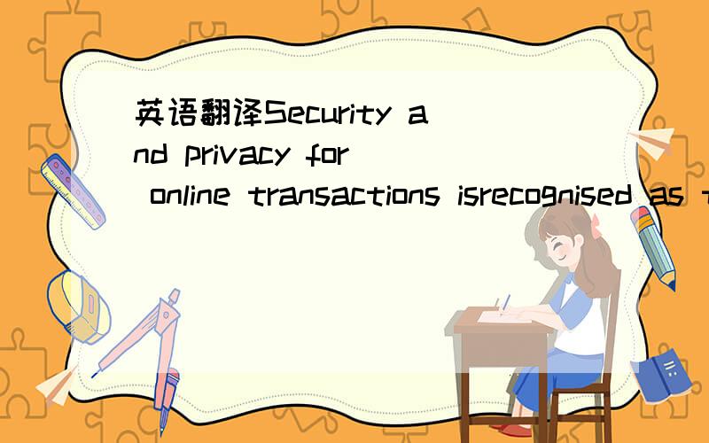 英语翻译Security and privacy for online transactions isrecognised as the main attribute of an online store providing information tocustomers for making decisions.Customers with a greater awareness of securityand data privacy will be more likely t