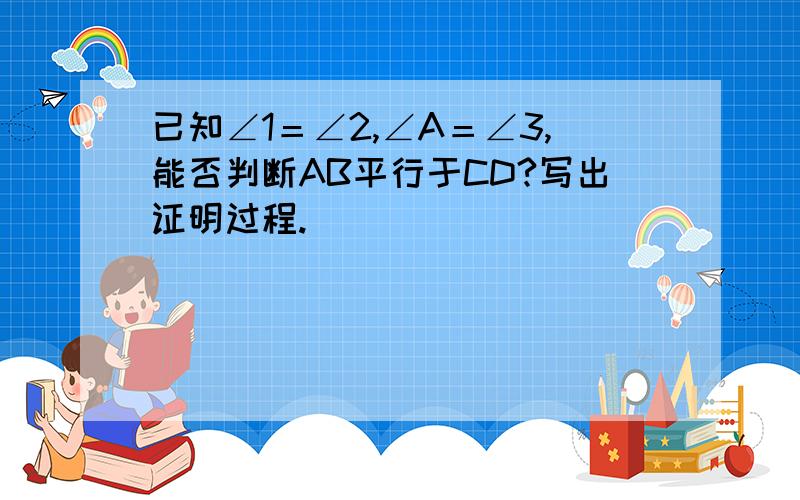 已知∠1＝∠2,∠A＝∠3,能否判断AB平行于CD?写出证明过程.