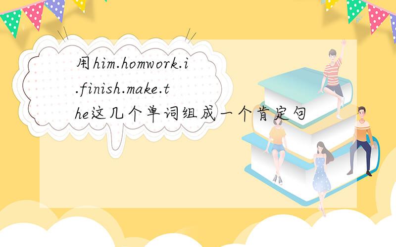 用him.homwork.i.finish.make.the这几个单词组成一个肯定句