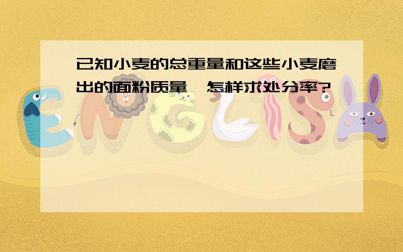 已知小麦的总重量和这些小麦磨出的面粉质量,怎样求处分率?