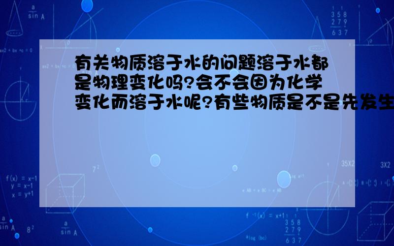 有关物质溶于水的问题溶于水都是物理变化吗?会不会因为化学变化而溶于水呢?有些物质是不是先发生了化学变化才溶于水的呢?