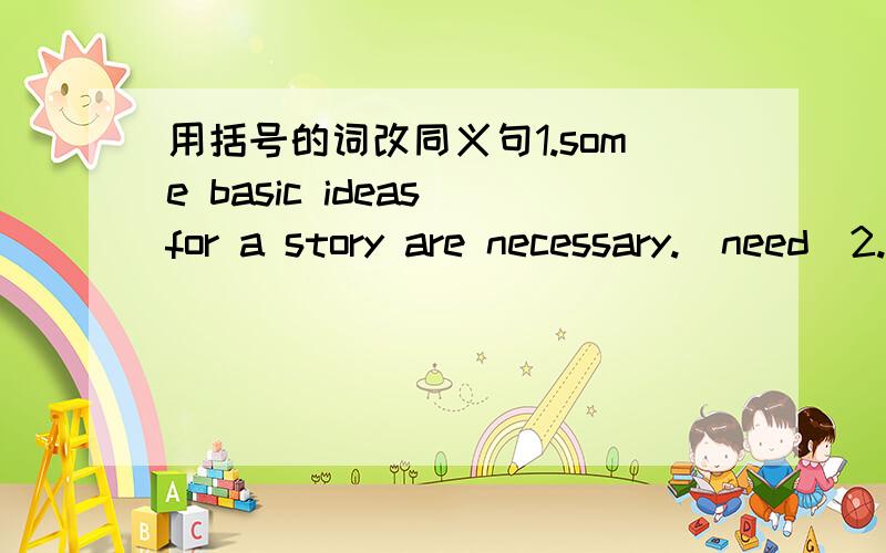 用括号的词改同义句1.some basic ideas for a story are necessary.(need)2.in the second stage,the type of characters and their voices are decided.(let's)3.he always forgets things.(forgetful)