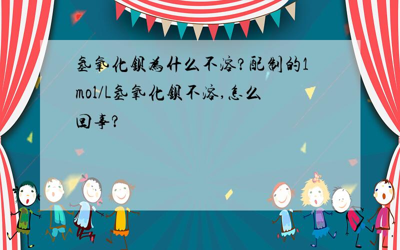 氢氧化钡为什么不溶?配制的1mol/L氢氧化钡不溶,怎么回事?