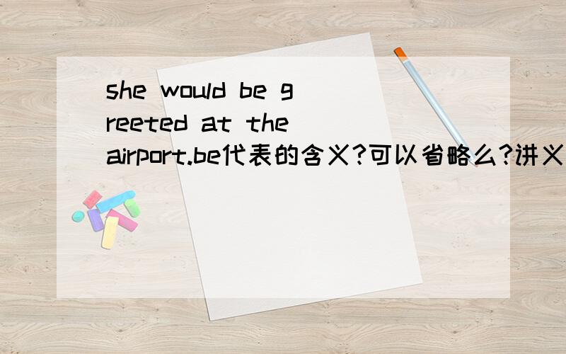 she would be greeted at the airport.be代表的含义?可以省略么?讲义上说这个是主系表结构，但我怎么觉得是主谓结构