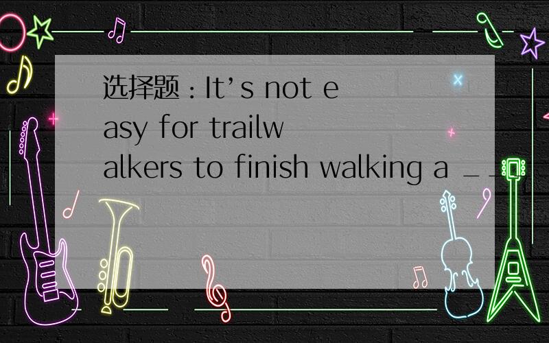 选择题：It’s not easy for trailwalkers to finish walking a _________ trail within 48 hours.A. 100-kilometre   B. 100-kilometres  C. 100 kilometres     D. 100 kilometres’