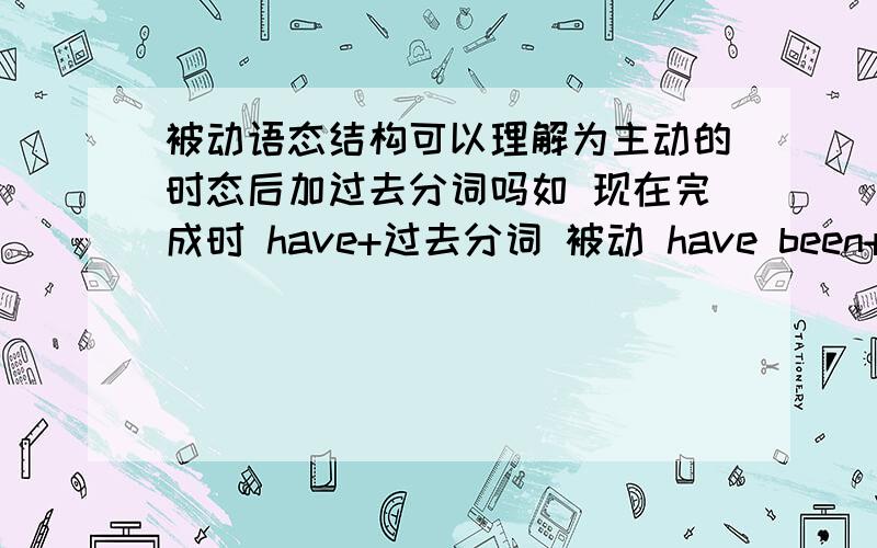 被动语态结构可以理解为主动的时态后加过去分词吗如 现在完成时 have+过去分词 被动 have been+过去分词2楼说的我知道 主动与被动的区别 我是说书写或说的时候它的格式可以那样理解吗 只