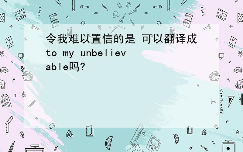 令我难以置信的是 可以翻译成to my unbelievable吗?