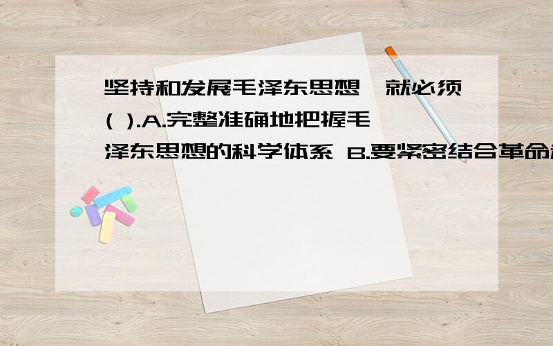 坚持和发展毛泽东思想,就必须( ).A.完整准确地把握毛泽东思想的科学体系 B.要紧密结合革命和建设实践是多选题