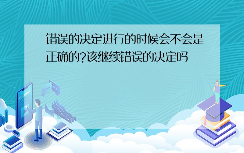 错误的决定进行的时候会不会是正确的?该继续错误的决定吗