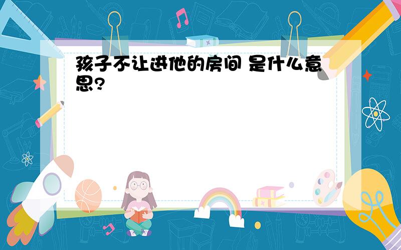 孩子不让进他的房间 是什么意思?