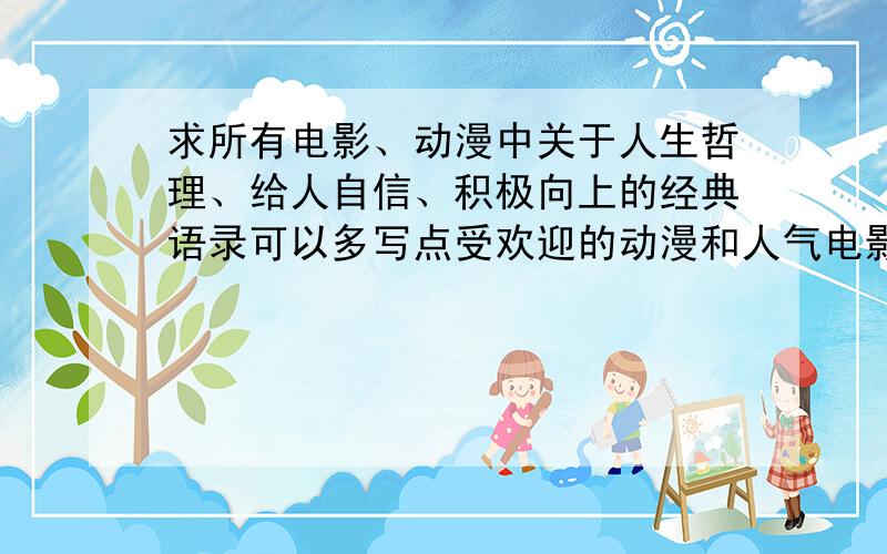 求所有电影、动漫中关于人生哲理、给人自信、积极向上的经典语录可以多写点受欢迎的动漫和人气电影中的语录