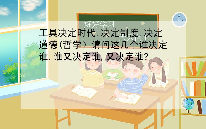 工具决定时代,决定制度,决定道德(哲学）请问这几个谁决定谁,谁又决定谁,又决定谁?