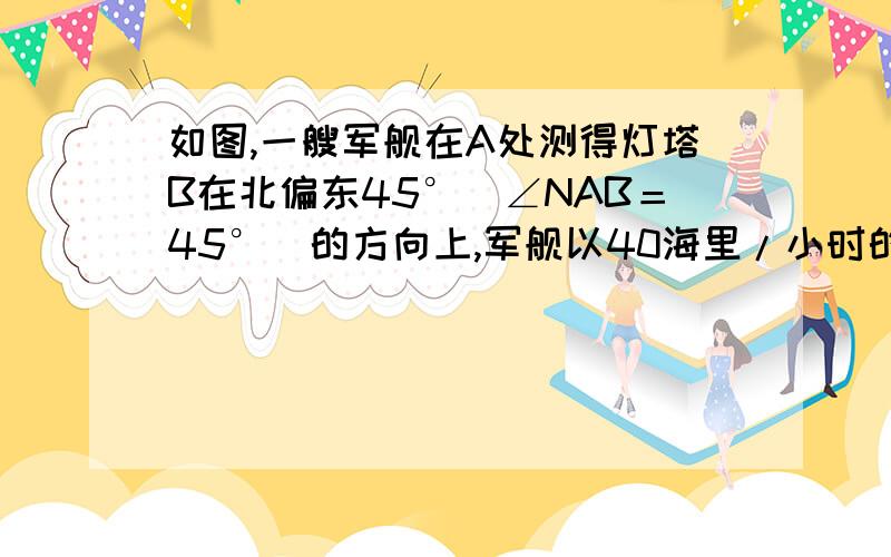 如图,一艘军舰在A处测得灯塔B在北偏东45°（∠NAB＝45°）的方向上,军舰以40海里/小时的速度向正北方向航行半小时后到达C处,这时测得灯塔B在北偏东60°（∠NCB＝60°）的方向上.求这时军舰与