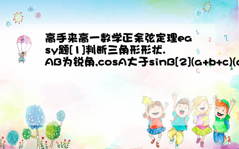 高手来高一数学正余弦定理easy题[1]判断三角形形状.AB为锐角,cosA大于sinB[2](a+b+c)(a+b-c)=3ab且sinC=2sinAcosB.判断三角形形状[3]若S=(a^2+b^2-c^2)/4.求角C[4]若b=4,c=7,B=30度.求三角形面积.[5]2b=a+c.B=30度.S=3/2.