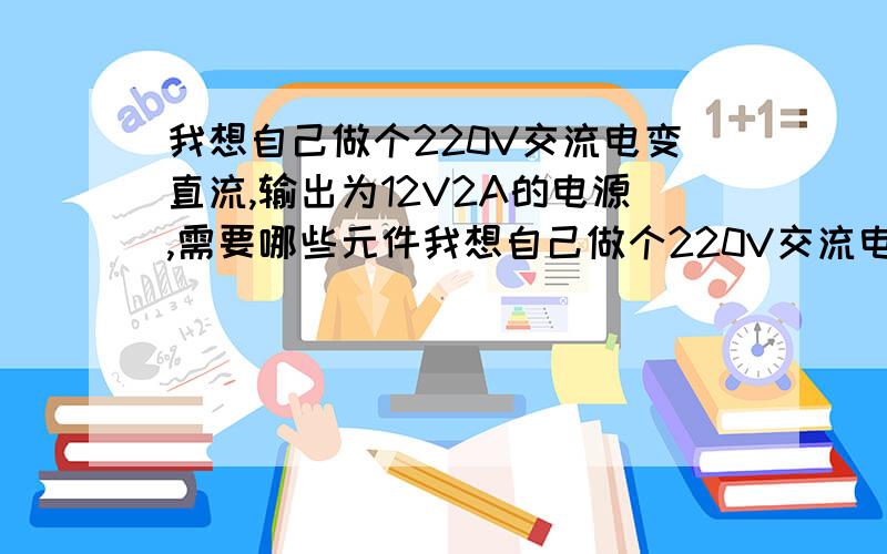 我想自己做个220V交流电变直流,输出为12V2A的电源,需要哪些元件我想自己做个220V交流电变直流,输出为12V2A的电源,1、需用哪些元件,标值是多少2、如果想改3A……应该换哪些元件最好能提供电