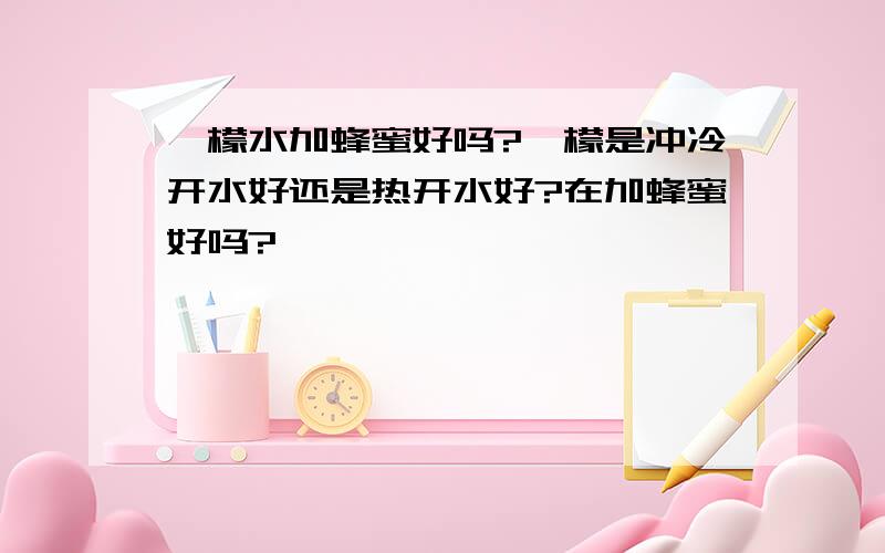 柃檬水加蜂蜜好吗?柃檬是冲冷开水好还是热开水好?在加蜂蜜好吗?