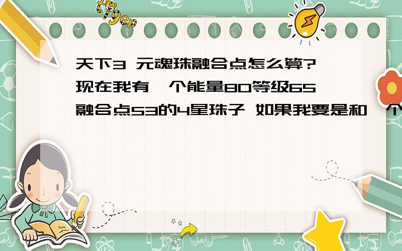 天下3 元魂珠融合点怎么算?现在我有一个能量80等级65融合点53的4星珠子 如果我要是和一个双70+融合点200左右的珠子融合下  那么能有多少的融合点?不要复制什么的 直接算下给答案就可以了