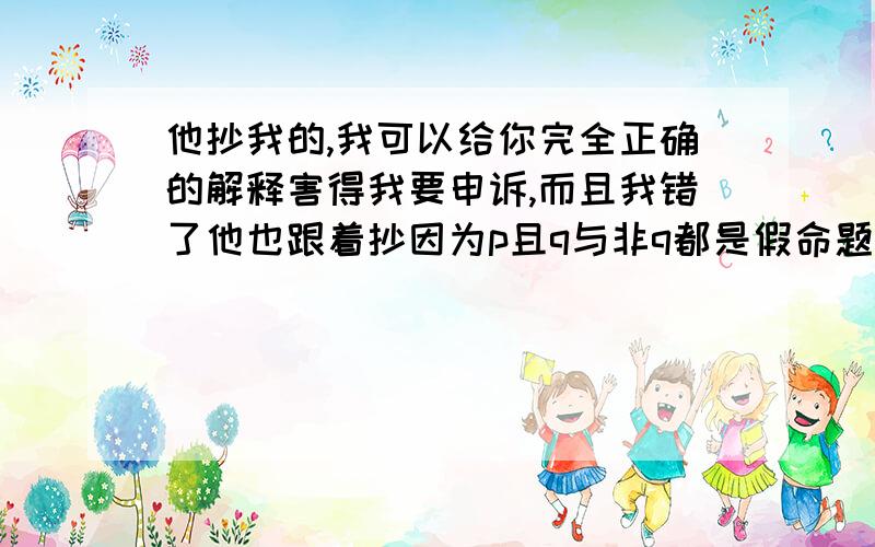 他抄我的,我可以给你完全正确的解释害得我要申诉,而且我错了他也跟着抄因为p且q与非q都是假命题所以q是真命题,p是假命题,x²-2x＞0所以x＜0或x＞2又p为假命题,所以x∈[0,2]且x属于n换句话