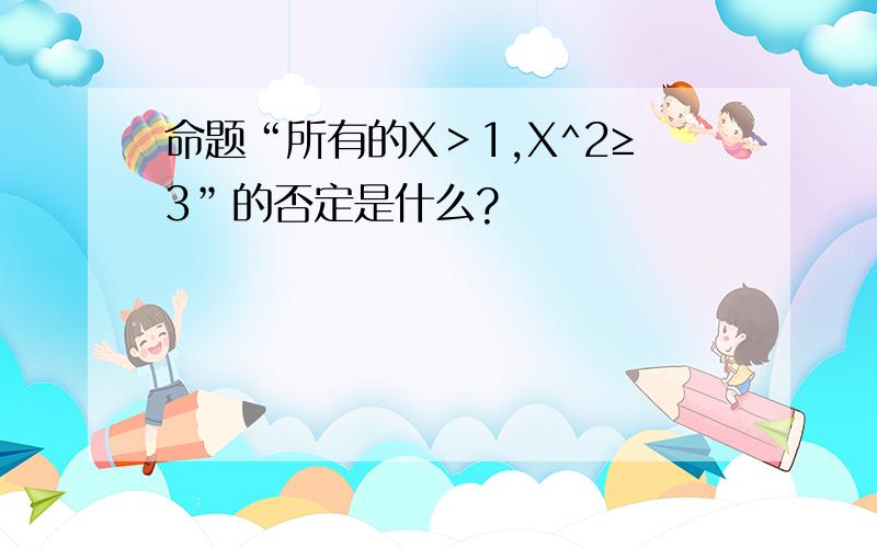 命题“所有的X＞1,X^2≥3”的否定是什么?