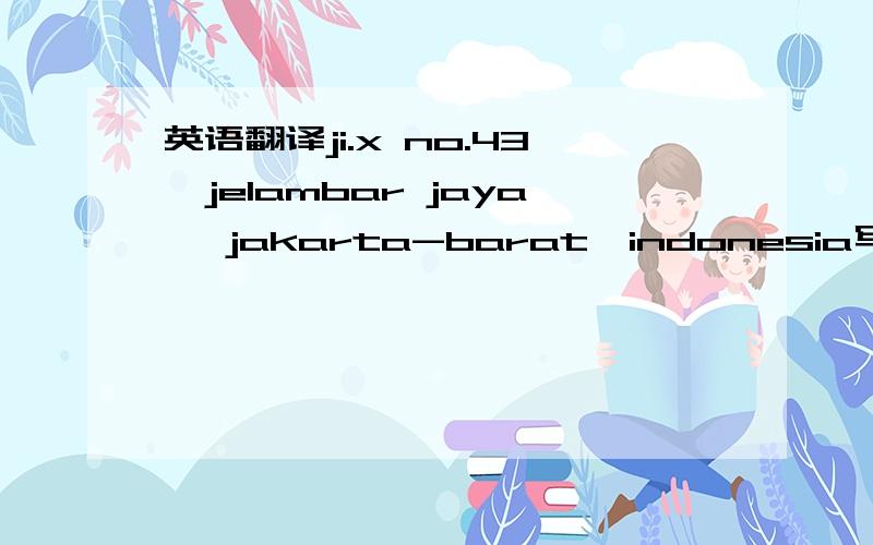 英语翻译ji.x no.43,jelambar jaya Ⅱjakarta-barat,indonesia写到题目里去了···不好看