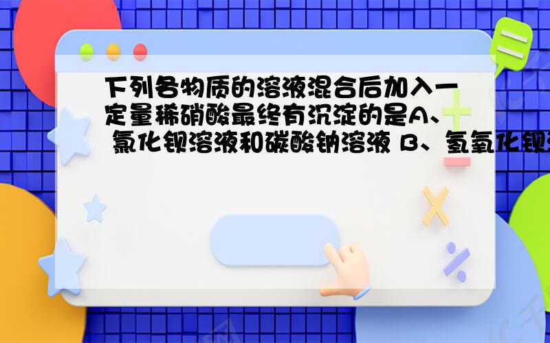 下列各物质的溶液混合后加入一定量稀硝酸最终有沉淀的是A、 氯化钡溶液和碳酸钠溶液 B、氢氧化钡溶液和稀硫酸 C、硝酸镁溶液和硝酸银溶液 D、氯化铁溶液和氢氧化钠溶液