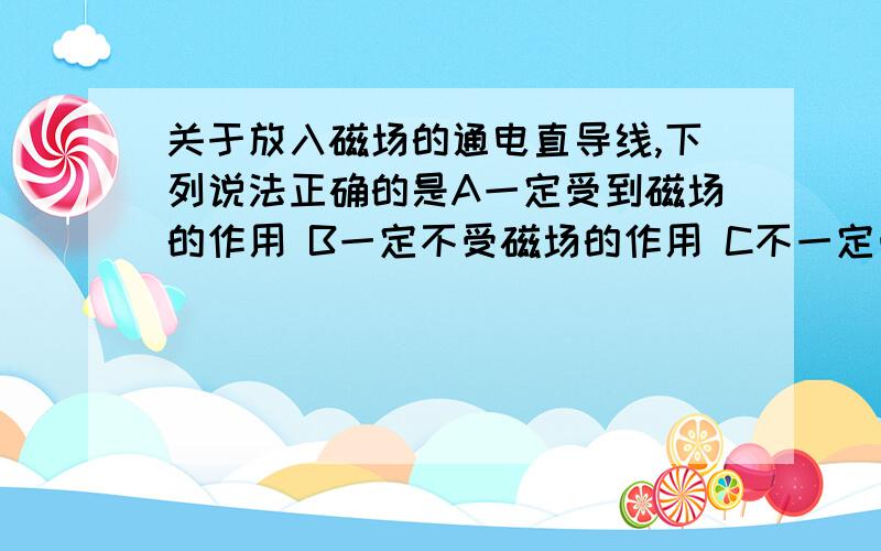 关于放入磁场的通电直导线,下列说法正确的是A一定受到磁场的作用 B一定不受磁场的作用 C不一定受磁场的作用 D以上说法都不对.我知道当电流方向与磁场方向平行的时候左右定则无法判断