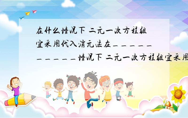 在什么情况下 二元一次方程组宜采用代入消元法在__________情况下 二元一次方程组宜采用代入消元法在__________情况下 二元一次方程组宜采用加减消元法