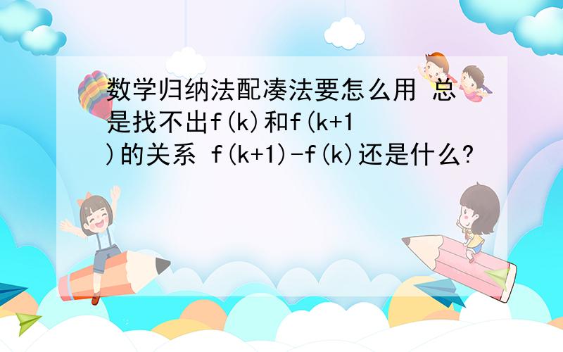 数学归纳法配凑法要怎么用 总是找不出f(k)和f(k+1)的关系 f(k+1)-f(k)还是什么?