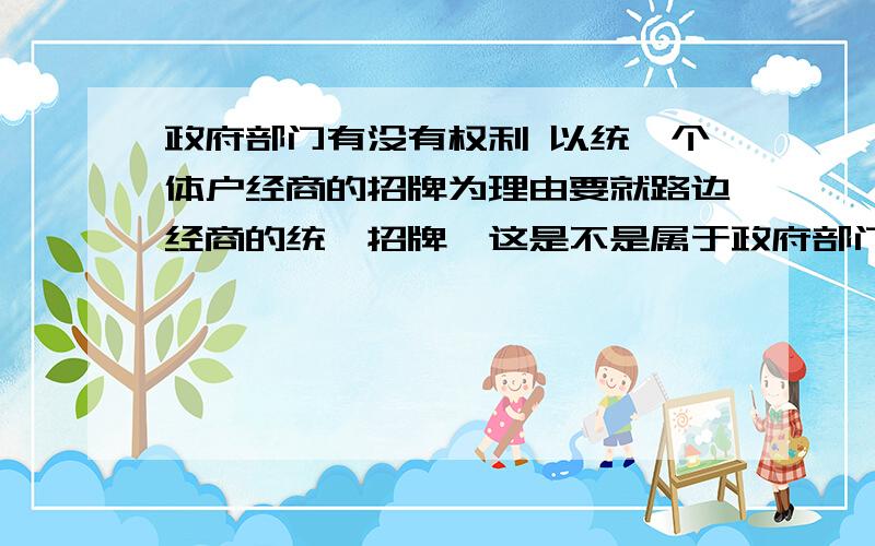 政府部门有没有权利 以统一个体户经商的招牌为理由要就路边经商的统一招牌,这是不是属于政府部门违法?“最近河南省禹州市鸿畅镇镇政府要求路边的经营者统一更换招牌并有政府部门承