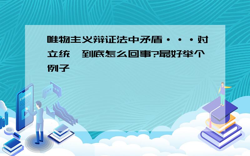 唯物主义辩证法中矛盾···对立统一到底怎么回事?最好举个例子