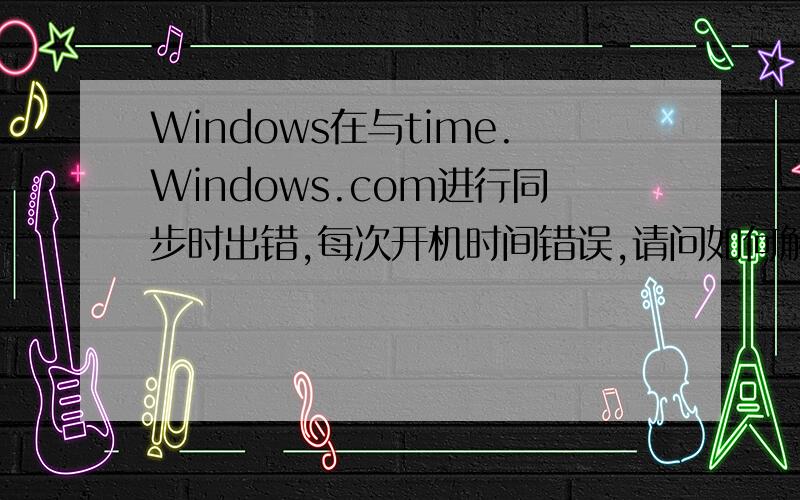 Windows在与time.Windows.com进行同步时出错,每次开机时间错误,请问如何解决?