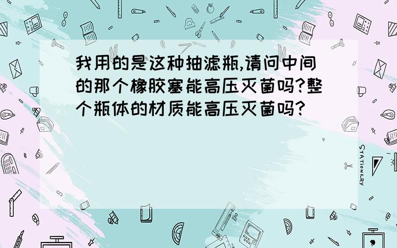 我用的是这种抽滤瓶,请问中间的那个橡胶塞能高压灭菌吗?整个瓶体的材质能高压灭菌吗?