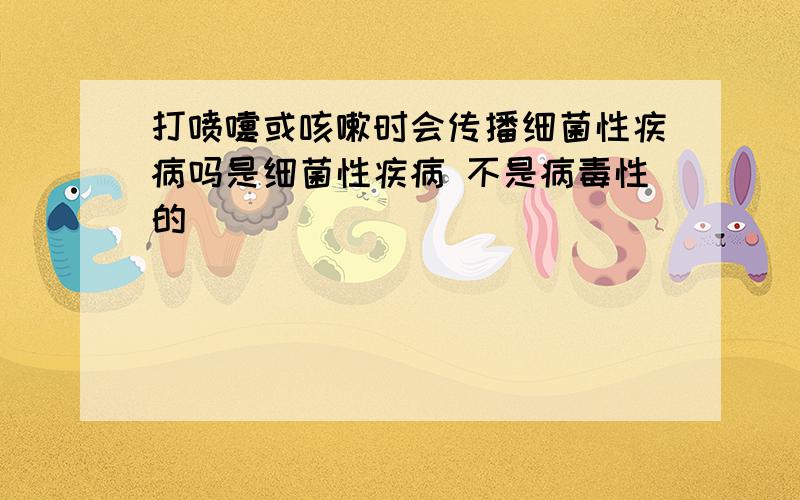 打喷嚏或咳嗽时会传播细菌性疾病吗是细菌性疾病 不是病毒性的