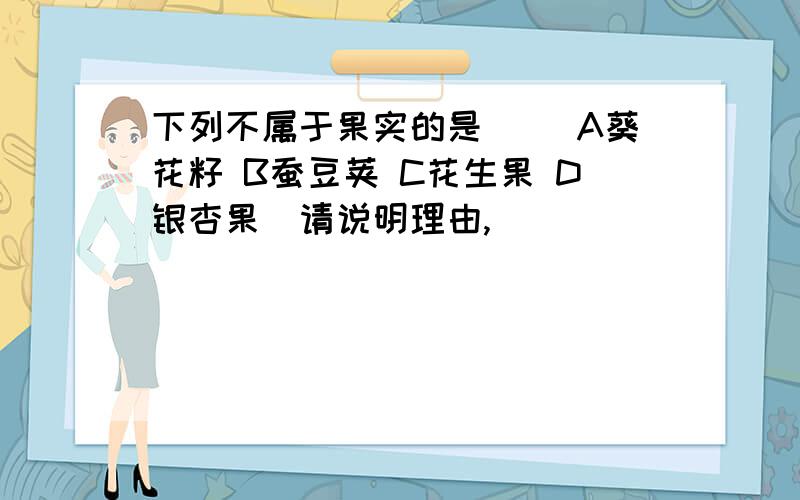 下列不属于果实的是（ ）A葵花籽 B蚕豆荚 C花生果 D银杏果（请说明理由,）