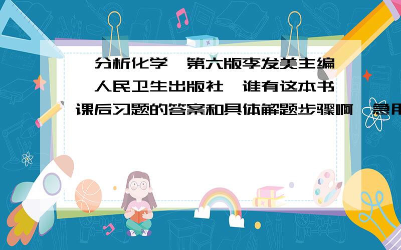 《分析化学》第六版李发美主编,人民卫生出版社,谁有这本书课后习题的答案和具体解题步骤啊,急用!直