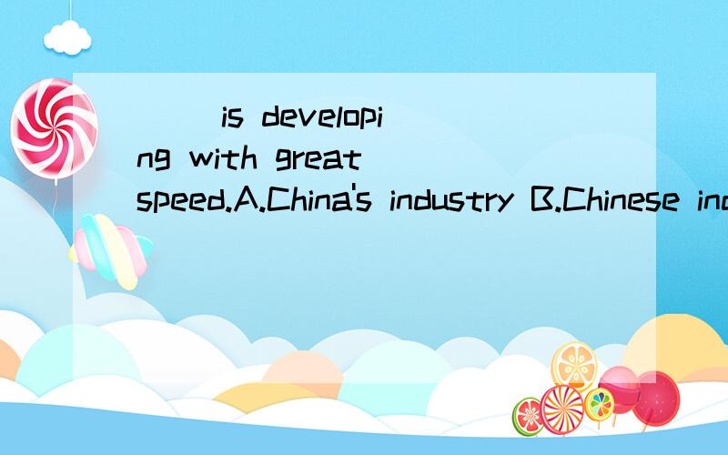 ( )is developing with great speed.A.China's industry B.Chinese industry 答案是A为什么