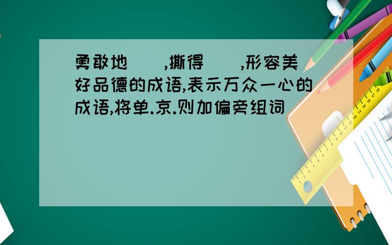 勇敢地（）,撕得（）,形容美好品德的成语,表示万众一心的成语,将单.京.则加偏旁组词