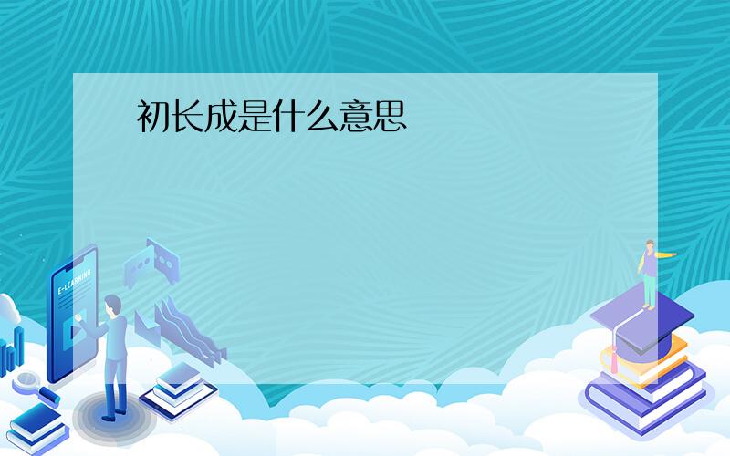 初长成是什么意思